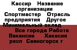 Кассир › Название организации ­ Спортмастер › Отрасль предприятия ­ Другое › Минимальный оклад ­ 28 650 - Все города Работа » Вакансии   . Хакасия респ.,Саяногорск г.